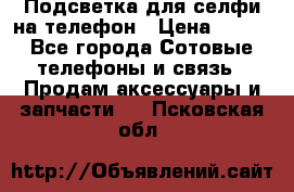1 Подсветка для селфи на телефон › Цена ­ 990 - Все города Сотовые телефоны и связь » Продам аксессуары и запчасти   . Псковская обл.